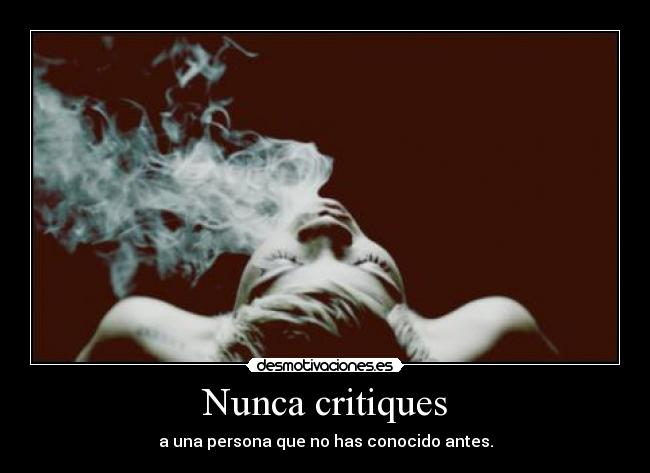 Nunca critiques - a una persona que no has conocido antes.