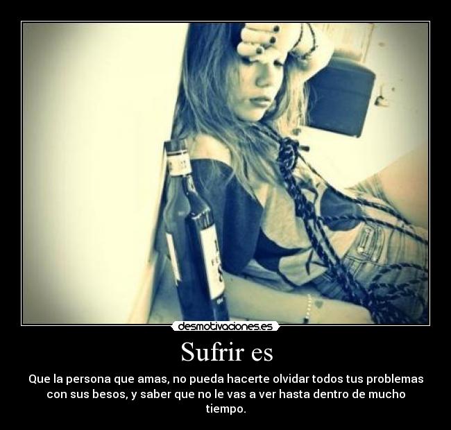 Sufrir es - Que la persona que amas, no pueda hacerte olvidar todos tus problemas
con sus besos, y saber que no le vas a ver hasta dentro de mucho
tiempo.