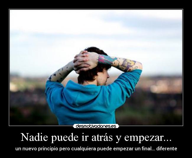 Nadie puede ir atrás y empezar... - un nuevo principio pero cualquiera puede empezar un final... diferente