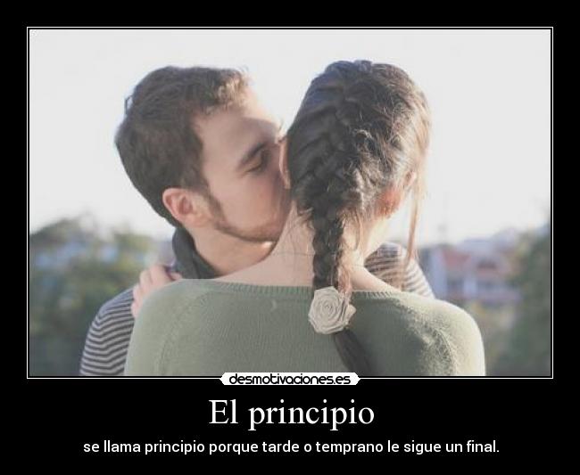 El principio - se llama principio porque tarde o temprano le sigue un final.
