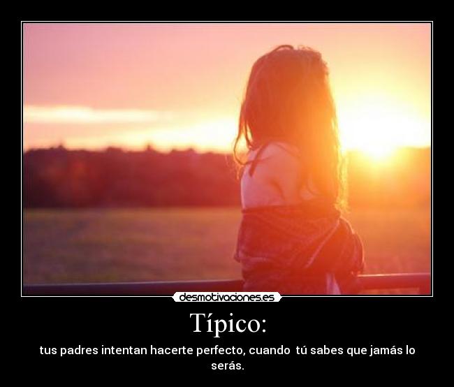 Típico: - tus padres intentan hacerte perfecto, cuando tú sabes que jamás lo serás.