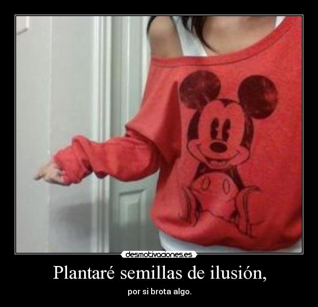 Plantaré semillas de ilusión, - por si brota algo.