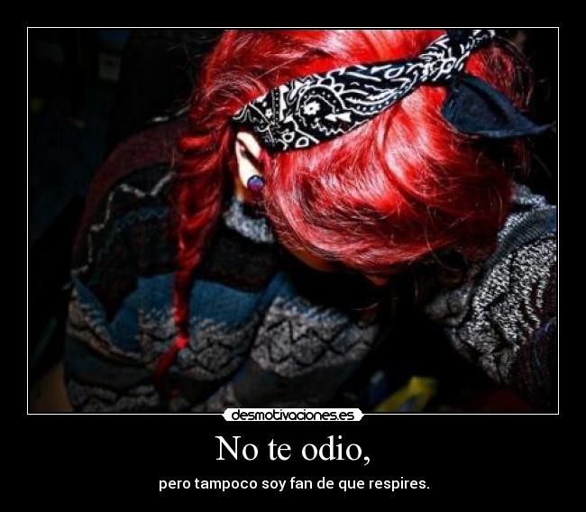 No te odio, - pero tampoco soy fan de que respires.