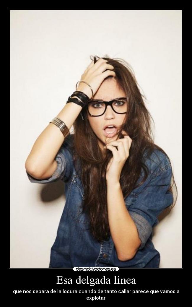 Esa delgada línea - que nos separa de la locura cuando de tanto callar parece que vamos a explotar.