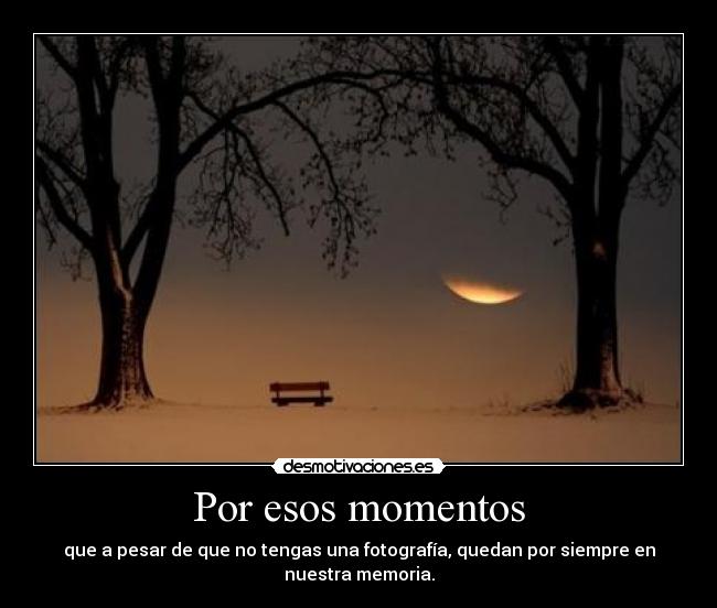 Por esos momentos - que a pesar de que no tengas una fotografía, quedan por siempre en nuestra memoria.