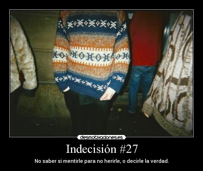 Indecisión #27 - No saber si mentirle para no herirle, o decirle la verdad.