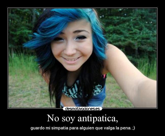 No soy antipatica, - guardo mi simpatia para alguien que valga la pena. ;)