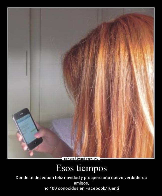 Esos tiempos - Donde te deseaban feliz navidad y prospero año nuevo verdaderos amigos,
no 400 conocidos en Facebook/Tuenti
