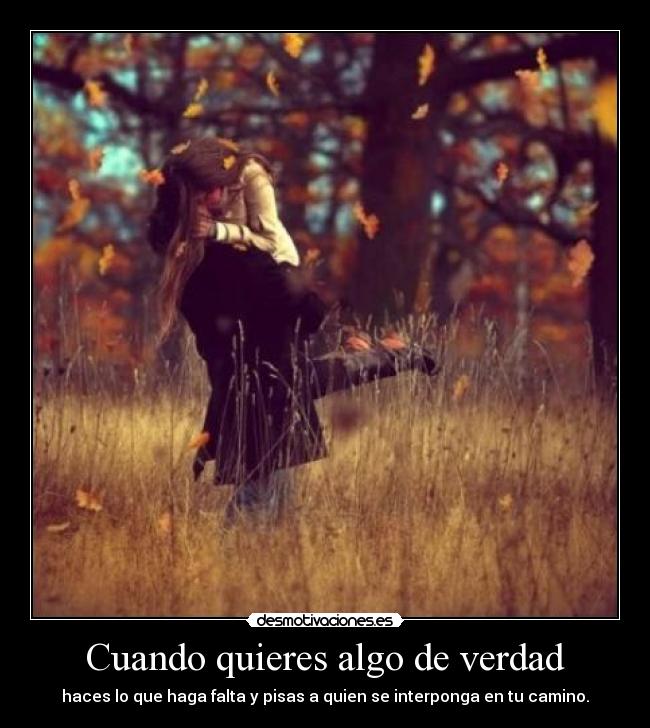 Cuando quieres algo de verdad - haces lo que haga falta y pisas a quien se interponga en tu camino.