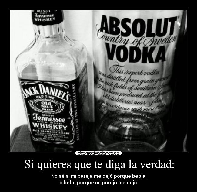 Si quieres que te diga la verdad: - No sé si mi pareja me dejó porque bebía,
o bebo porque mi pareja me dejó.