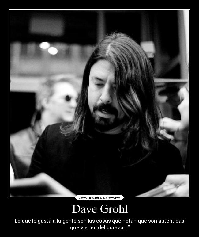 Dave Grohl - Lo que le gusta a la gente son las cosas que notan que son autenticas, 
que vienen del corazón.