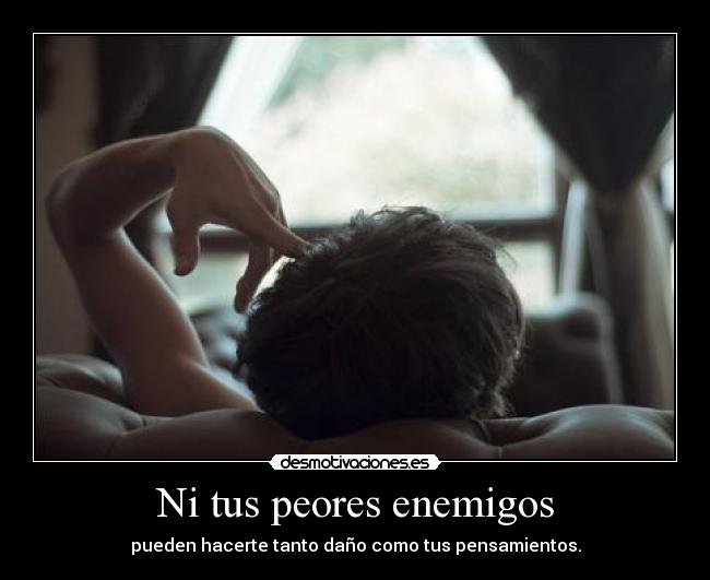 Ni tus peores enemigos - pueden hacerte tanto daño como tus pensamientos.