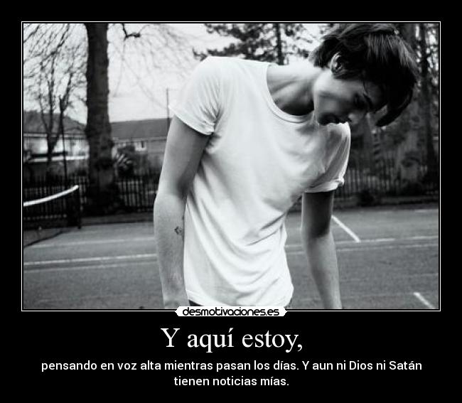 Y aquí estoy, - pensando en voz alta mientras pasan los días. Y aun ni Dios ni Satán
tienen noticias mías.