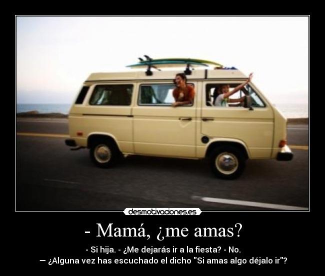 - Mamá, ¿me amas? - - Si hija. - ¿Me dejarás ir a la fiesta? - No.
— ¿Alguna vez has escuchado el dicho Si amas algo déjalo ir?