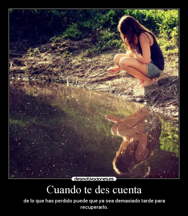 Cuando te des cuenta - de lo que has perdido puede que ya sea demasiado tarde para recuperarlo.