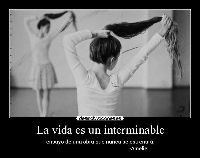La vida es un interminable - ensayo de una obra que nunca se estrenará.
                                                               -Amelie.