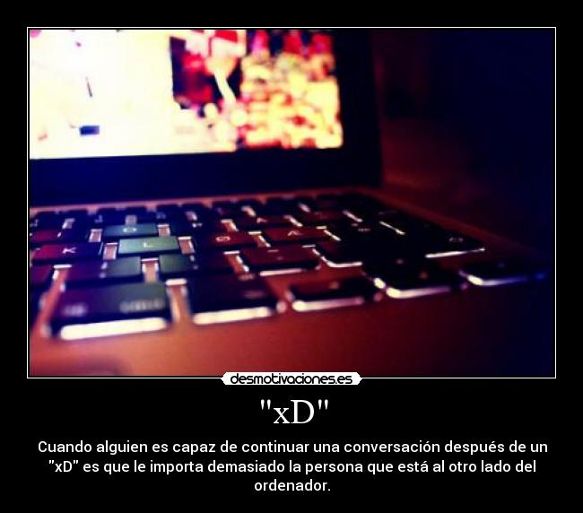 xD - Cuando alguien es capaz de continuar una conversación después de un
xD es que le importa demasiado la persona que está al otro lado del
ordenador.