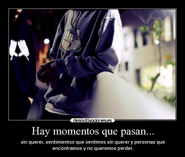 Hay momentos que pasan... - sin querer, sentimientos que sentimos sin querer y personas que
encontramos y no queremos perder.