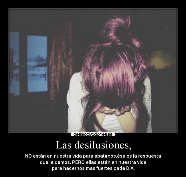 Las desilusiones, - NO están en nuestra vida para abatirnos,ésa es la respuesta
que le damos, PERO ellas están en nuestra vida
para hacernos mas fuertes cada DIA.