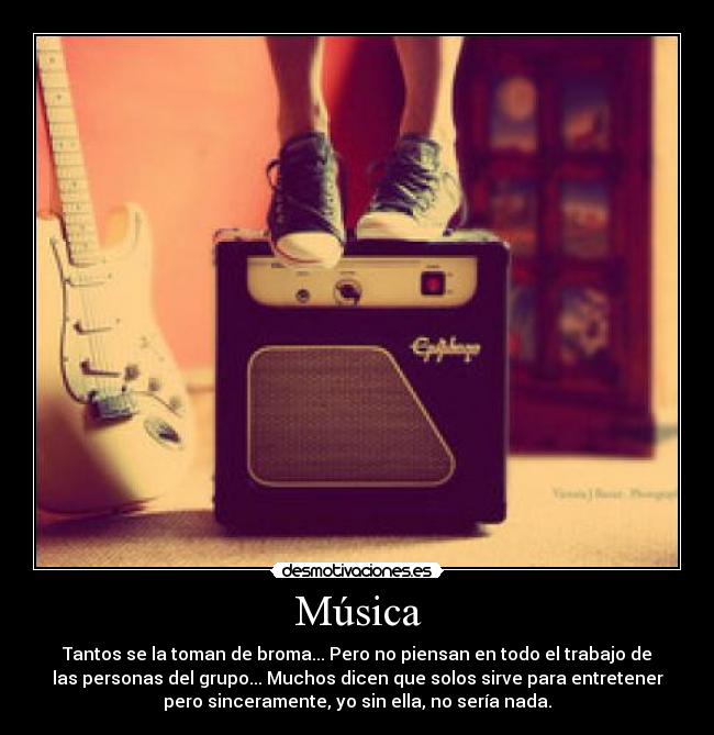 Música - Tantos se la toman de broma... Pero no piensan en todo el trabajo de
las personas del grupo... Muchos dicen que solos sirve para entretener
pero sinceramente, yo sin ella, no sería nada.