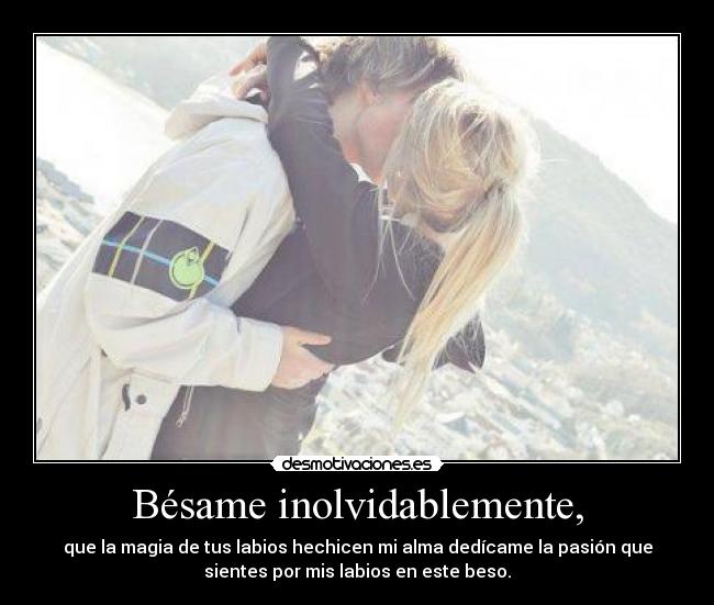 Bésame inolvidablemente, - que la magia de tus labios hechicen mi alma dedícame la pasión que
sientes por mis labios en este beso.