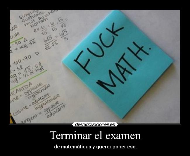 Terminar el examen - de matemáticas y querer poner eso.