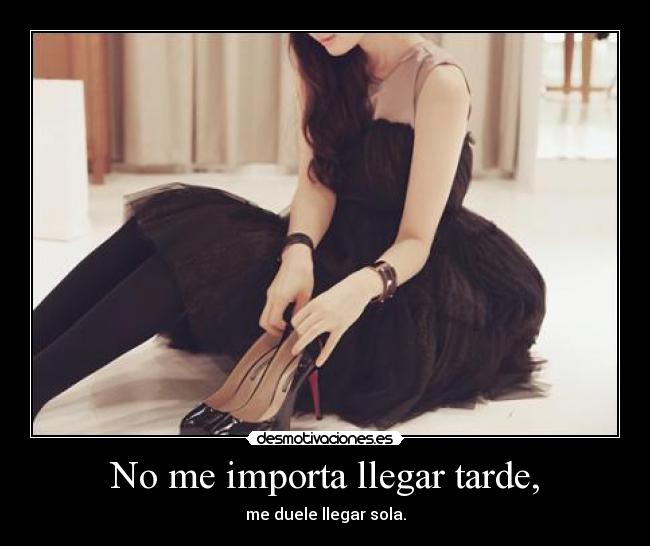 No me importa llegar tarde, - me duele llegar sola.