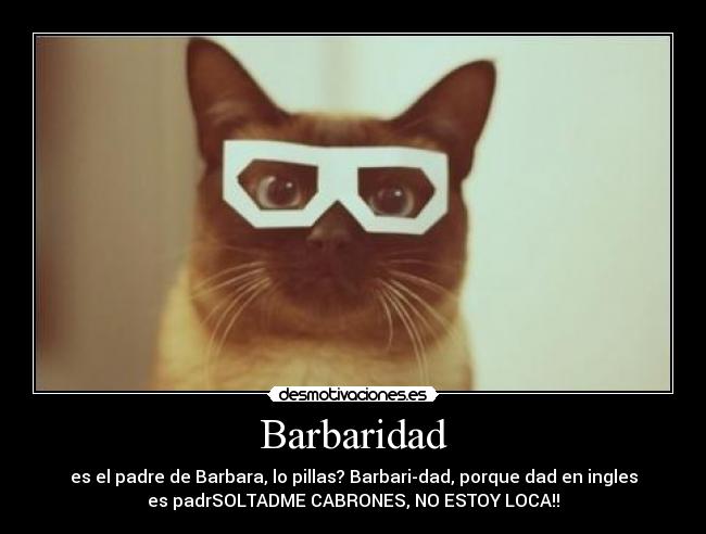 Barbaridad - es el padre de Barbara, lo pillas? Barbari-dad, porque dad en ingles
es padrSOLTADME CABRONES, NO ESTOY LOCA!!