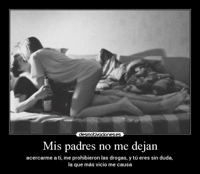 Mis padres no me dejan - acercarme a ti, me prohibieron las drogas, y tú eres sin duda,
la que más vicio me causa