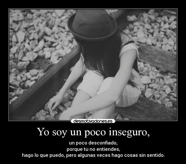 Yo soy un poco inseguro, -