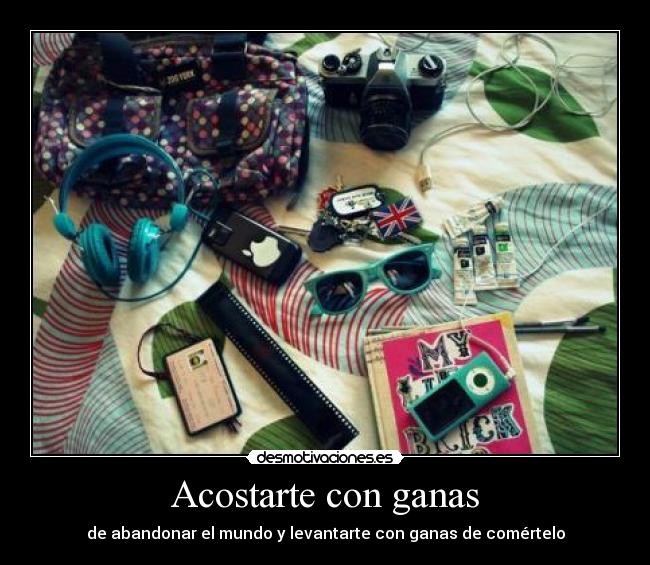 Acostarte con ganas - de abandonar el mundo y levantarte con ganas de comértelo