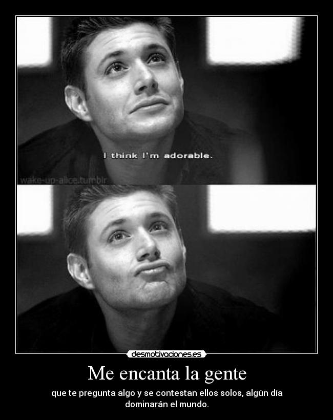 Me encanta la gente - que te pregunta algo y se contestan ellos solos, algún día dominarán el mundo.