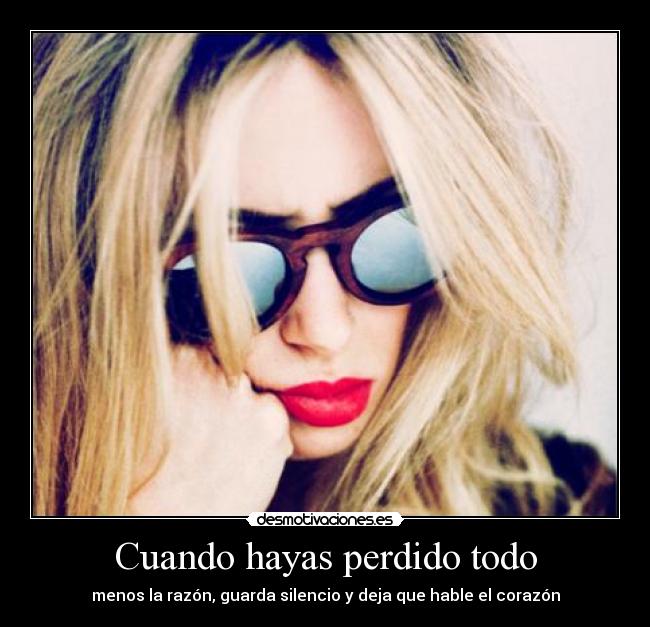 Cuando hayas perdido todo - menos la razón, guarda silencio y deja que hable el corazón