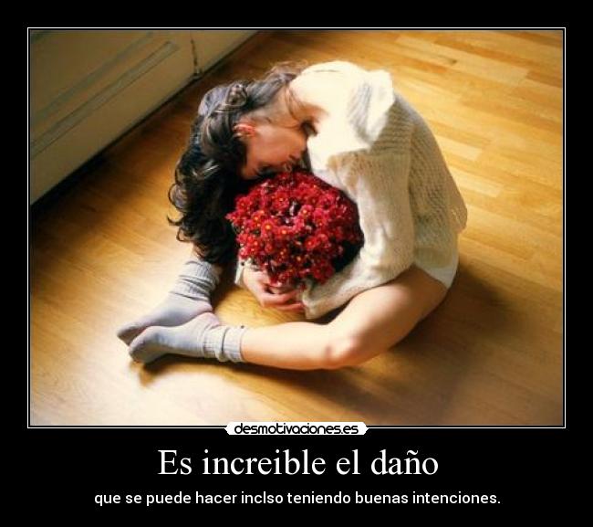 Es increible el daño - que se puede hacer inclso teniendo buenas intenciones.