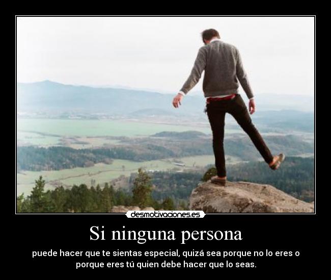 Si ninguna persona - puede hacer que te sientas especial, quizá sea porque no lo eres o
porque eres tú quien debe hacer que lo seas.