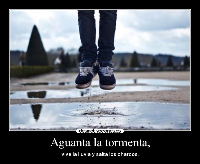 Aguanta la tormenta, - vive la lluvia y salta los charcos.