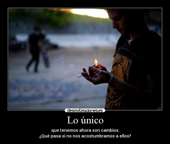 Lo único - que tenemos ahora son cambios.
¿Qué pasa si no nos acostumbramos a ellos?