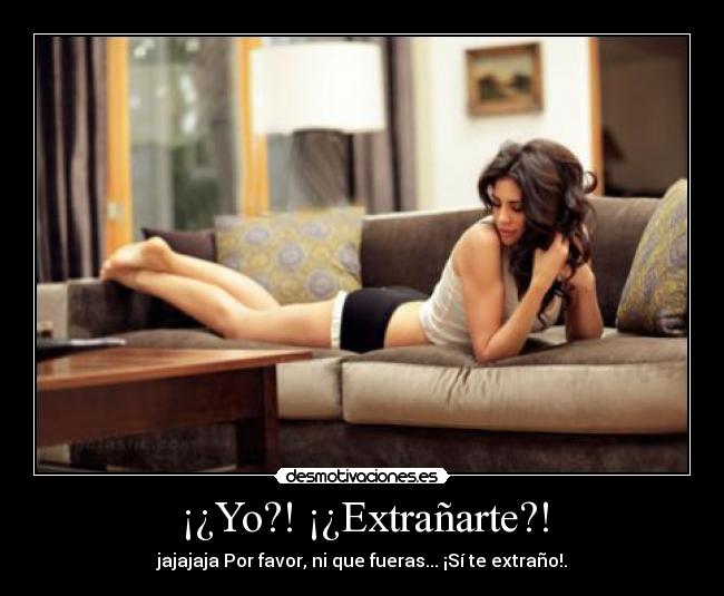 ¡¿Yo?! ¡¿Extrañarte?! - jajajaja Por favor, ni que fueras... ¡Sí te extraño!.