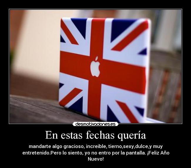 En estas fechas quería - mandarte algo gracioso, increible, tierno,sexy,dulce,y muy
entretenido.Pero lo siento, yo no entro por la pantalla. ¡Feliz Año
Nuevo!