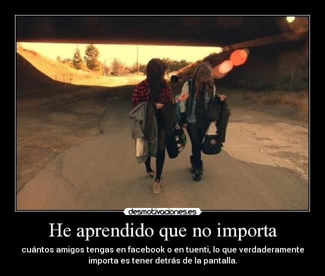 He aprendido que no importa - cuántos amigos tengas en facebook o en tuenti, lo que verdaderamente
importa es tener detrás de la pantalla.