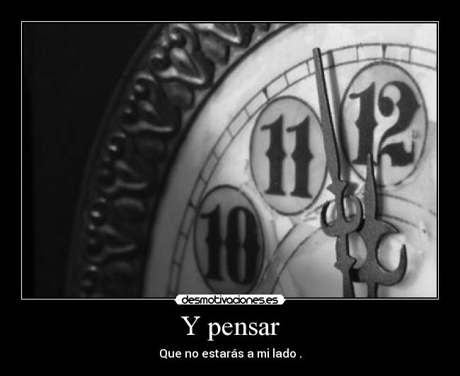 Y pensar - Que no estarás a mi lado .