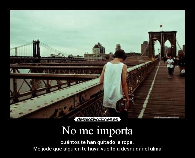 No me importa - cuántos te han quitado la ropa.
Me jode que alguien te haya vuelto a desnudar el alma.