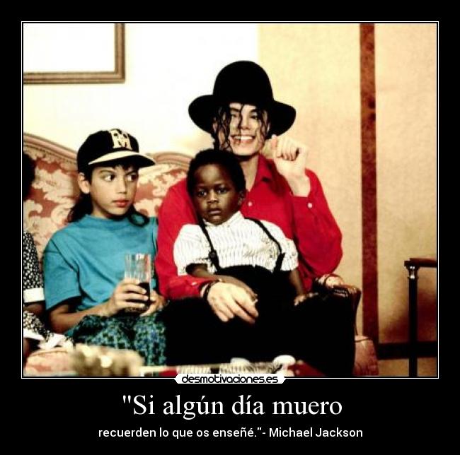 Si algún día muero - recuerden lo que os enseñé.- Michael Jackson