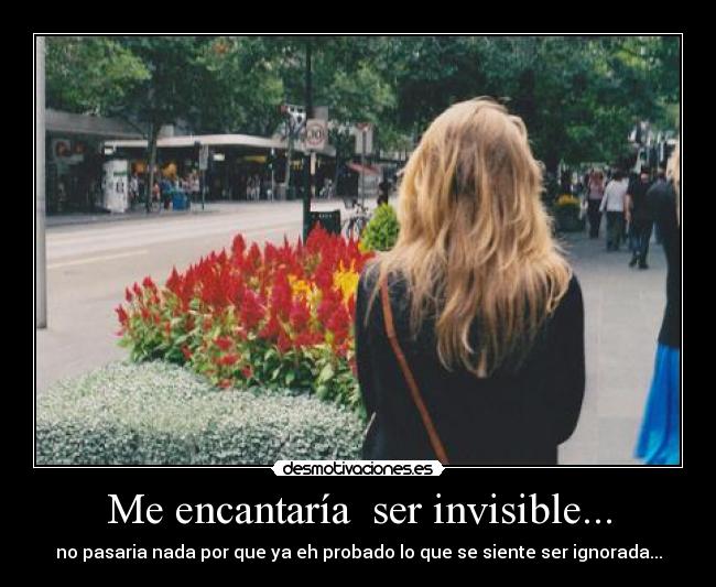 Me encantaría  ser invisible... - no pasaria nada por que ya eh probado lo que se siente ser ignorada...