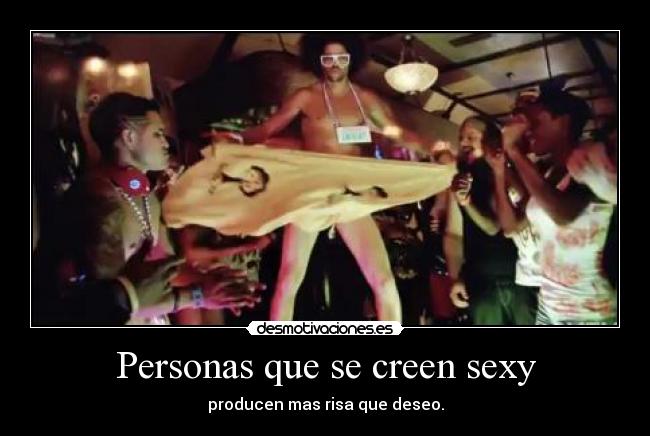 Personas que se creen sexy - producen mas risa que deseo.