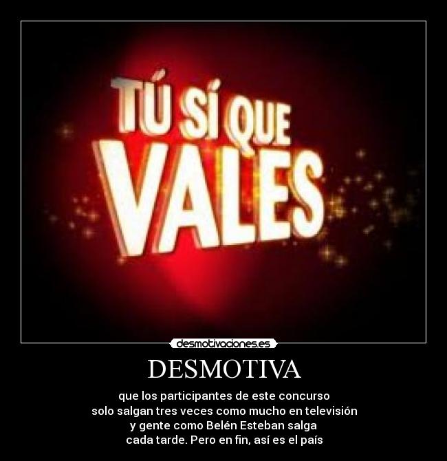 DESMOTIVA - que los participantes de este concurso
solo salgan tres veces como mucho en televisión
y gente como Belén Esteban salga
cada tarde. Pero en fin, así es el país