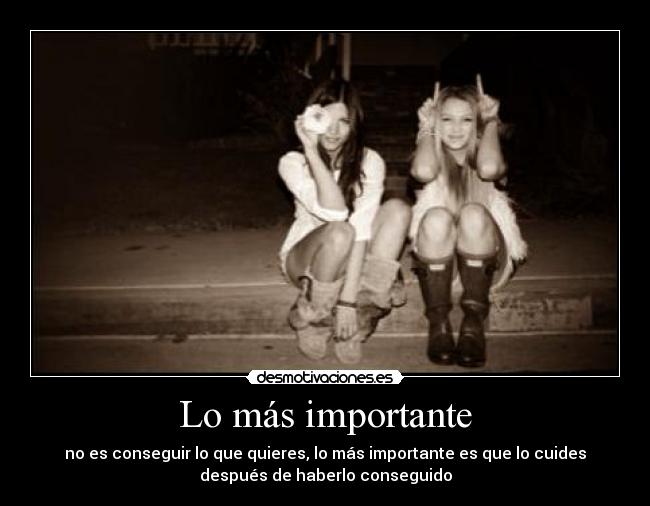 Lo más importante - no es conseguir lo que quieres, lo más importante es que lo cuides
después de haberlo conseguido