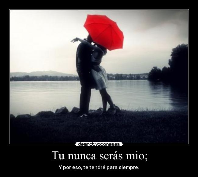 Tu nunca serás mio; - Y por eso, te tendré para siempre.