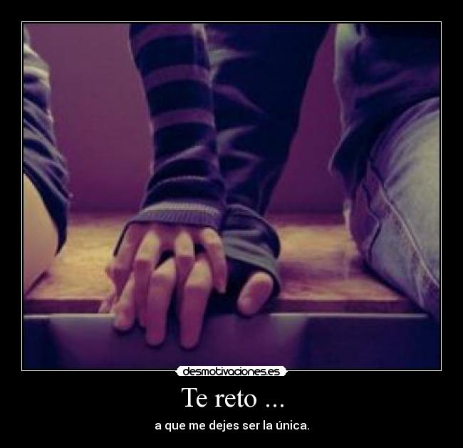 Te reto ... - a que me dejes ser la única.