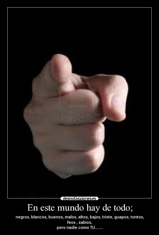 En este mundo hay de todo; - negros, blancos, buenos, malos, altos, bajos, triste, guapos, tontos, feos , sabios,
pero nadie como TU........
